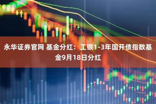 永华证券官网 基金分红：工银1-3年国开债指数基金9月18日分红