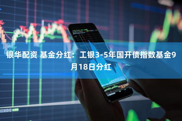银华配资 基金分红：工银3-5年国开债指数基金9月18日分红