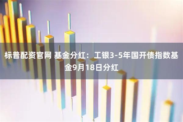 标普配资官网 基金分红：工银3-5年国开债指数基金9月18日分红