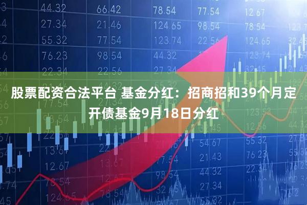 股票配资合法平台 基金分红：招商招和39个月定开债基金9月18日分红