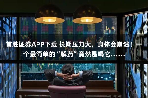 首胜证券APP下载 长期压力大，身体会崩溃！一个最简单的“解药”竟然是喝它……