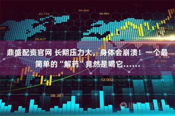 鼎盛配资官网 长期压力大，身体会崩溃！一个最简单的“解药”竟然是喝它……