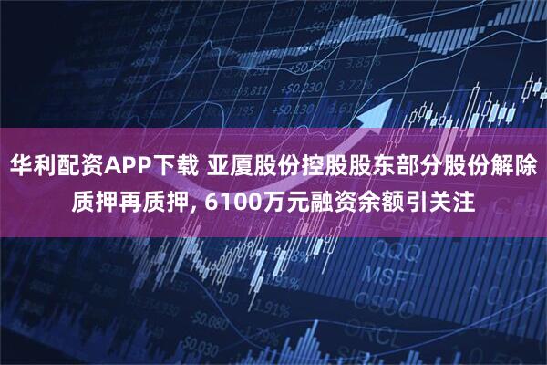 华利配资APP下载 亚厦股份控股股东部分股份解除质押再质押, 6100万元融资余额引关注
