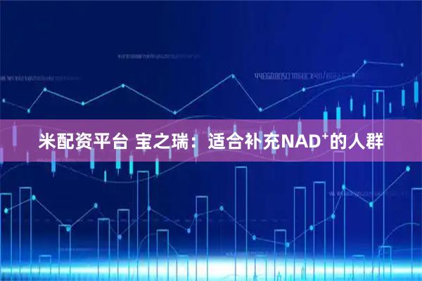 米配资平台 宝之瑞：适合补充NAD⁺的人群