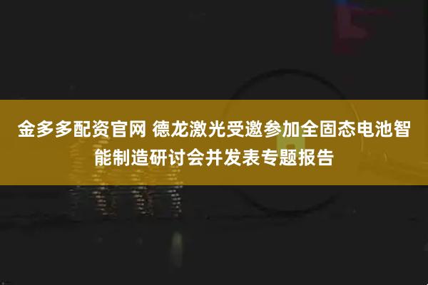 金多多配资官网 德龙激光受邀参加全固态电池智能制造研讨会并发表专题报告