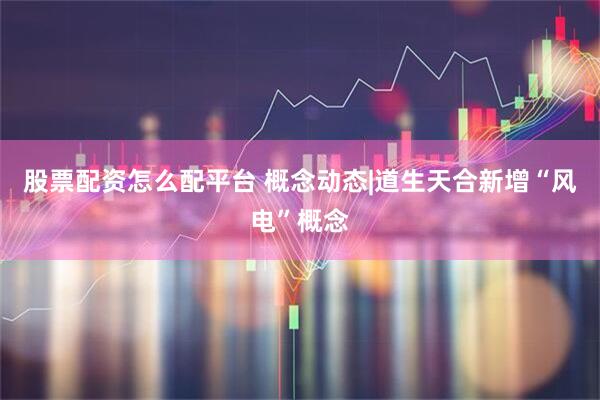 股票配资怎么配平台 概念动态|道生天合新增“风电”概念