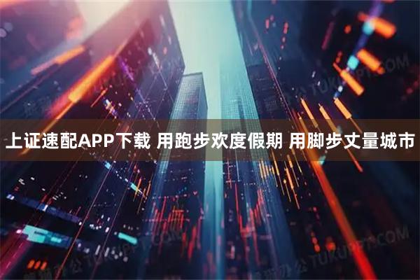 上证速配APP下载 用跑步欢度假期 用脚步丈量城市