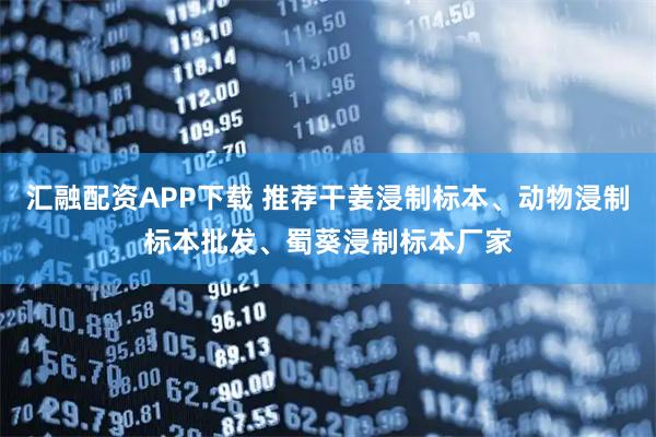 汇融配资APP下载 推荐干姜浸制标本、动物浸制标本批发、蜀葵浸制标本厂家