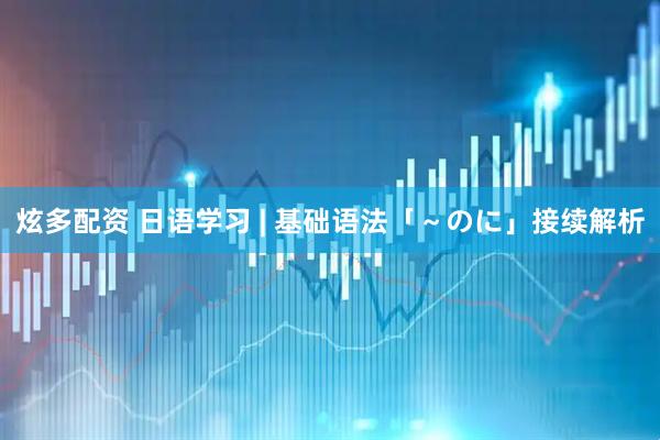 炫多配资 日语学习 | 基础语法「～のに」接续解析