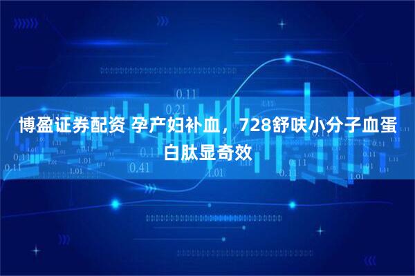 博盈证券配资 孕产妇补血，728舒呋小分子血蛋白肽显奇效