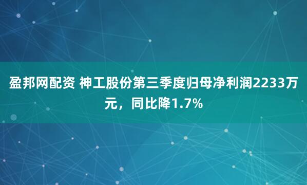 盈邦网配资 神工股份第三季度归母净利润2233万元,同比降1.7%