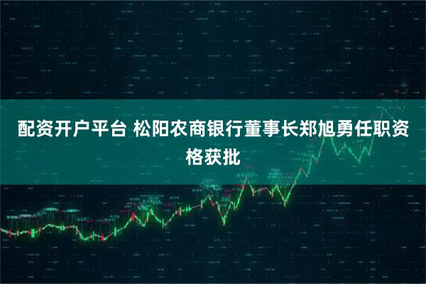 配资开户平台 松阳农商银行董事长郑旭勇任职资格获批