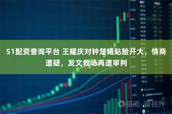 51配资查询平台 王耀庆对钟楚曦贴脸开大，情商遭疑，发文救场再遭审判