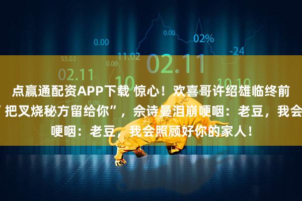 点赢通配资APP下载 惊心！欢喜哥许绍雄临终前最后一句话竟是”把叉烧秘方留给你”，佘诗曼泪崩哽咽：老豆，我会照顾好你的家人！