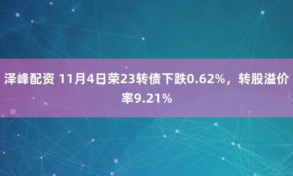 泽峰配资 11月4日荣23转债下跌0.62%，转股溢价率9.21%