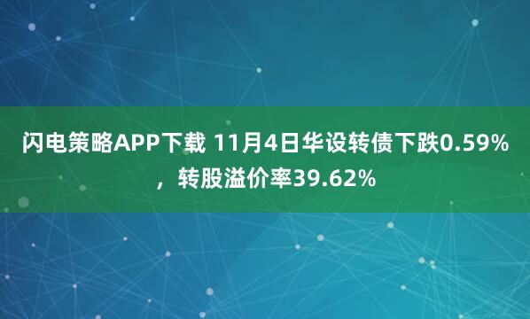 闪电策略APP下载 11月4日华设转债下跌0.59%，转股溢价率39.62%