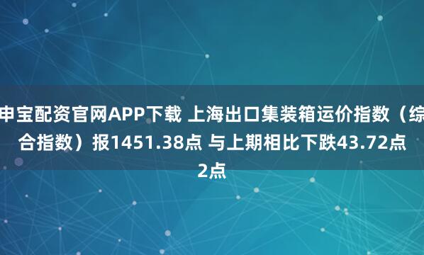 申宝配资官网APP下载 上海出口集装箱运价指数（综合指数）报1451.38点 与上期相比下跌43.72点