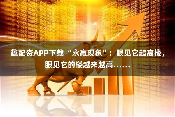 趣配资APP下载 “永赢现象”：眼见它起高楼，眼见它的楼越来越高……