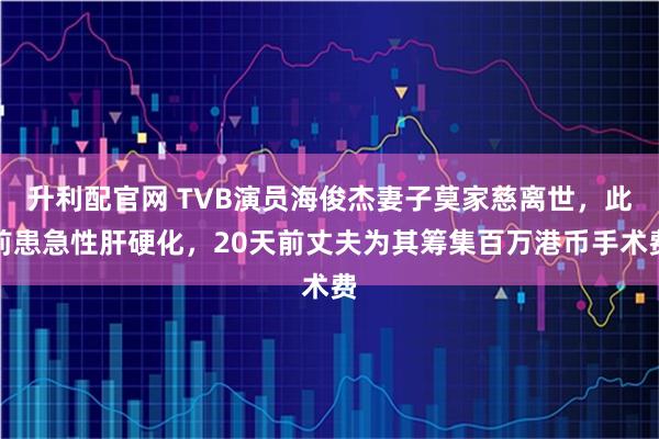 升利配官网 TVB演员海俊杰妻子莫家慈离世，此前患急性肝硬化，20天前丈夫为其筹集百万港币手术费