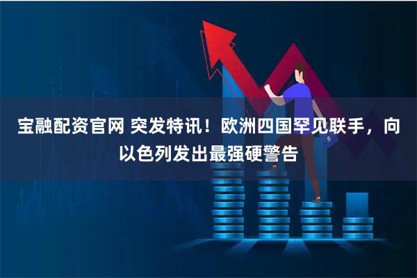 宝融配资官网 突发特讯！欧洲四国罕见联手，向以色列发出最强硬警告