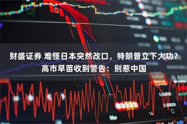 财盛证券 难怪日本突然改口，特朗普立下大功？高市早苗收到警告：别惹中国