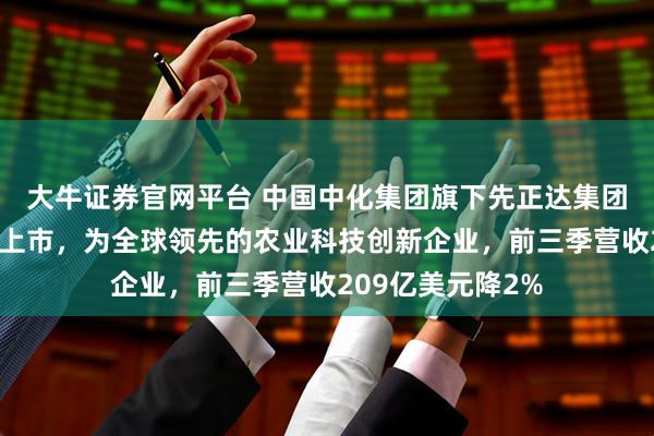 大牛证券官网平台 中国中化集团旗下先正达集团传考虑明年赴港上市，为全球领先的农业科技创新企业，前三季营收209亿美元降2%