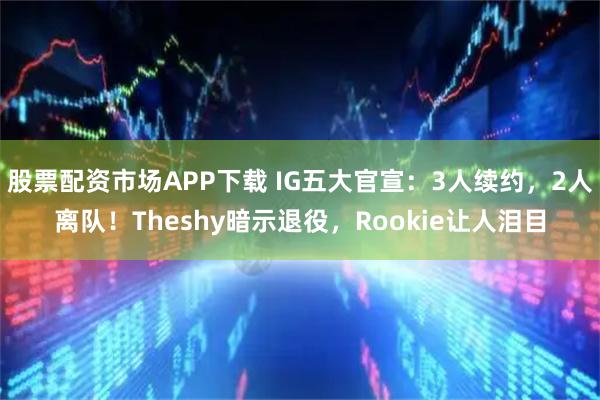 股票配资市场APP下载 IG五大官宣：3人续约，2人离队！Theshy暗示退役，Rookie让人泪目