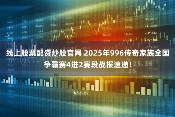线上股票配资炒股官网 2025年996传奇家族全国争霸赛4进2赛段战报速递！