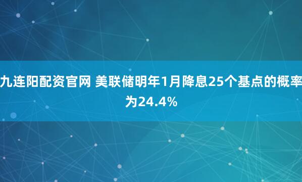 九连阳配资官网 美联储明年1月降息25个基点的概率为24.4%