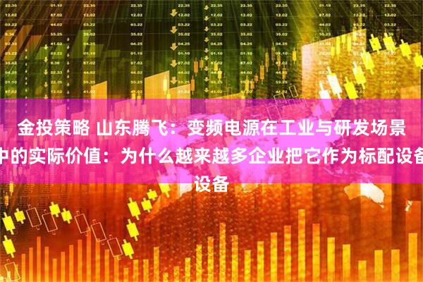 金投策略 山东腾飞：变频电源在工业与研发场景中的实际价值：为什么越来越多企业把它作为标配设备