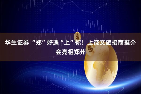 华生证券 “郑”好遇“上”你！上饶文旅招商推介会亮相郑州