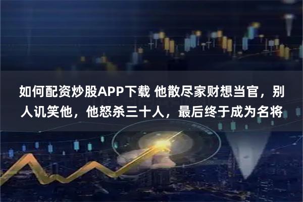如何配资炒股APP下载 他散尽家财想当官，别人讥笑他，他怒杀三十人，最后终于成为名将