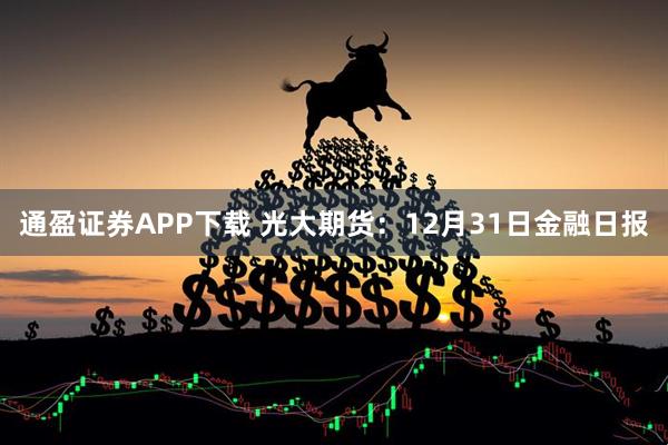 通盈证券APP下载 光大期货：12月31日金融日报