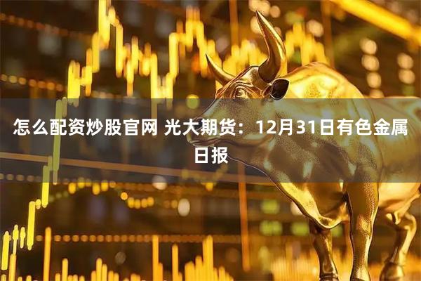 怎么配资炒股官网 光大期货：12月31日有色金属日报