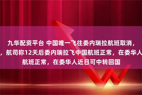 九华配资平台 中国唯一飞往委内瑞拉航班取消，客机将空机返委，航司称12天后委内瑞拉飞中国航班正常，在委华人近日可中转回国