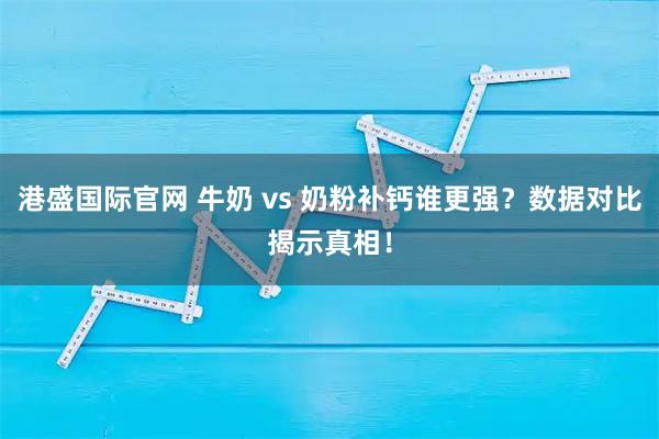 港盛国际官网 牛奶 vs 奶粉补钙谁更强？数据对比揭示真相！