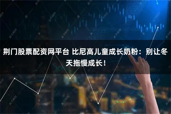 荆门股票配资网平台 比尼高儿童成长奶粉：别让冬天拖慢成长！