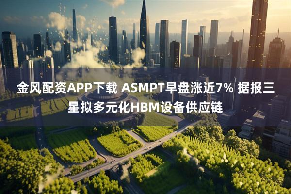 金风配资APP下载 ASMPT早盘涨近7% 据报三星拟多元化HBM设备供应链