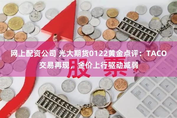 网上配资公司 光大期货0122黄金点评：TACO交易再现，金价上行驱动减弱