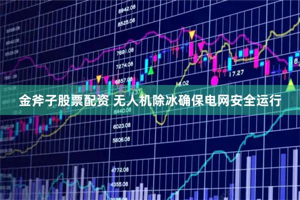 金斧子股票配资 无人机除冰确保电网安全运行