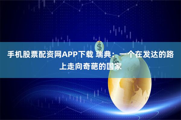手机股票配资网APP下载 瑞典：一个在发达的路上走向奇葩的国家