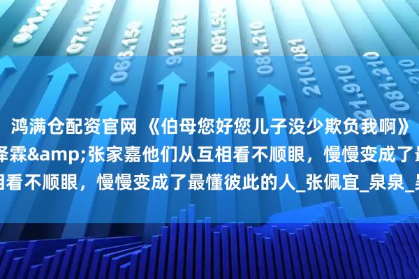 鸿满仓配资官网 《伯母您好您儿子没少欺负我啊》短剧热播短剧79集侯泽霖&张家嘉他们从互相看不顺眼，慢慢变成了最懂彼此的人_张佩宜_泉泉_吴总