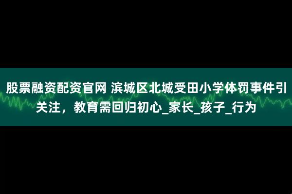 股票融资配资官网 滨城区北城受田小学体罚事件引关注，教育需回归初心_家长_孩子_行为