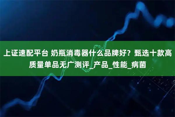 上证速配平台 奶瓶消毒器什么品牌好？甄选十款高质量单品无广测评_产品_性能_病菌