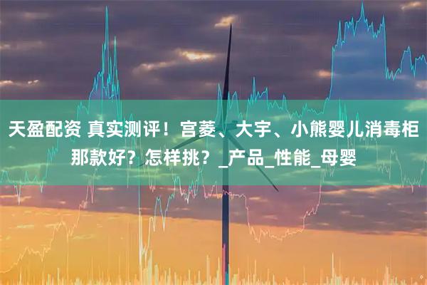 天盈配资 真实测评！宫菱、大宇、小熊婴儿消毒柜那款好？怎样挑？_产品_性能_母婴
