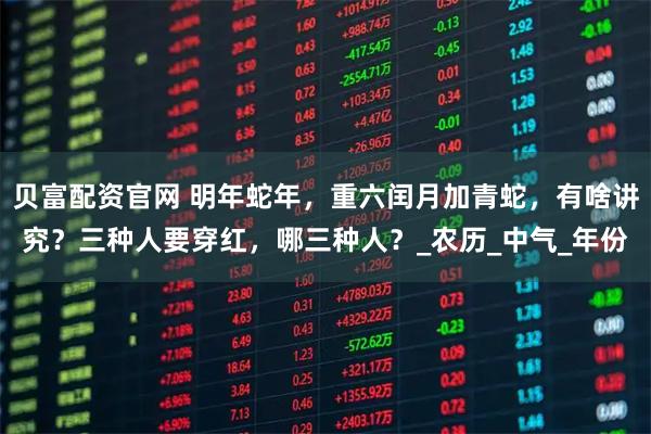 贝富配资官网 明年蛇年，重六闰月加青蛇，有啥讲究？三种人要穿红，哪三种人？_农历_中气_年份