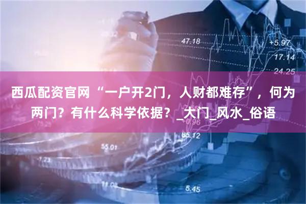 西瓜配资官网 “一户开2门，人财都难存”，何为两门？有什么科学依据？_大门_风水_俗语
