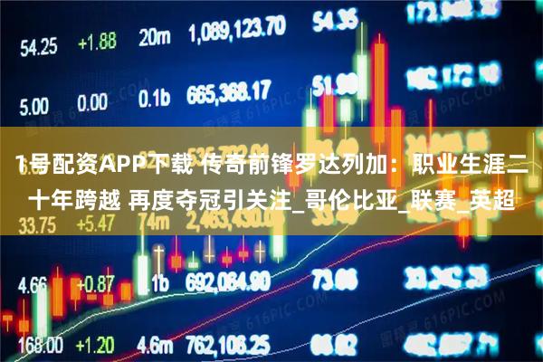 1号配资APP下载 传奇前锋罗达列加：职业生涯二十年跨越 再度夺冠引关注_哥伦比亚_联赛_英超