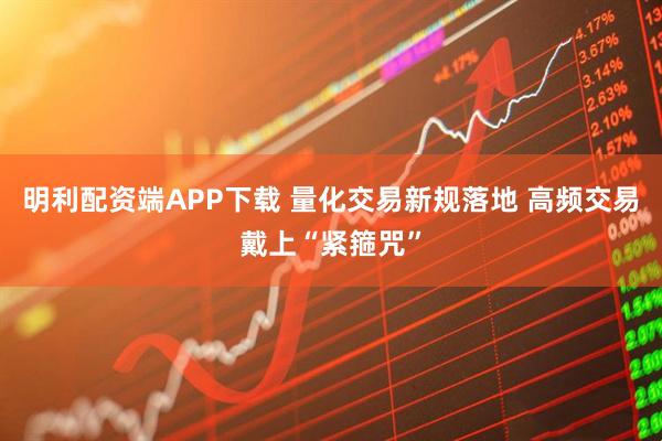 明利配资端APP下载 量化交易新规落地 高频交易戴上“紧箍咒”