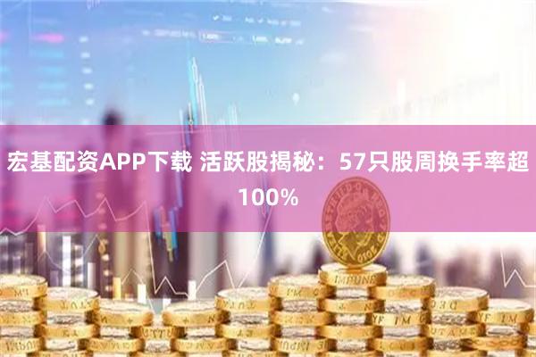 宏基配资APP下载 活跃股揭秘：57只股周换手率超100%
